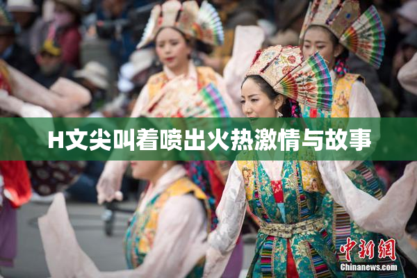 H文尖叫着喷出火热激情与故事