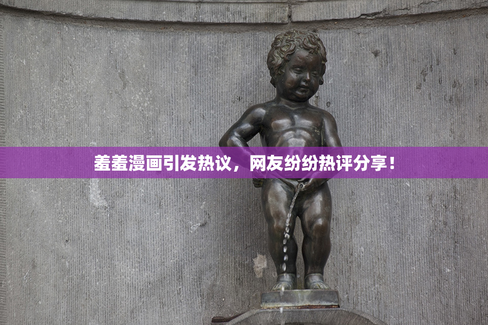 羞羞漫画引发热议，网友纷纷热评分享！