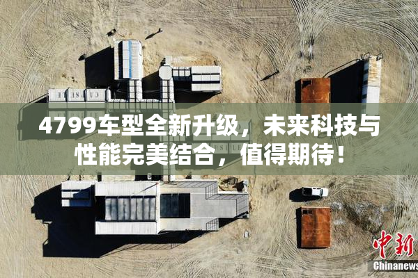 4799车型全新升级，未来科技与性能完美结合，值得期待！