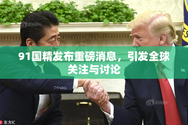 91国精发布重磅消息，引发全球关注与讨论