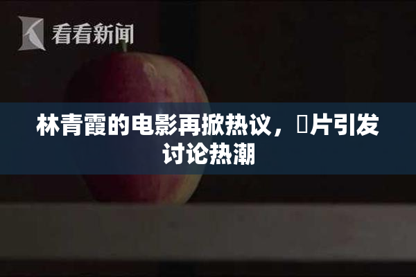 林青霞的电影再掀热议，婬片引发讨论热潮