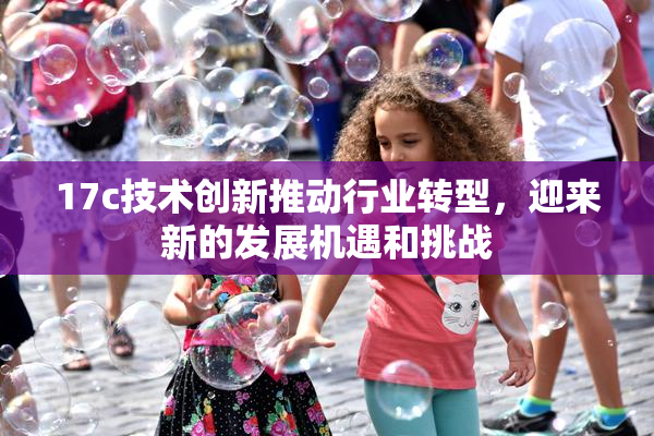 17c技术创新推动行业转型，迎来新的发展机遇和挑战
