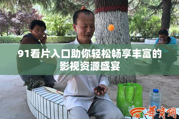 91看片入口助你轻松畅享丰富的影视资源盛宴