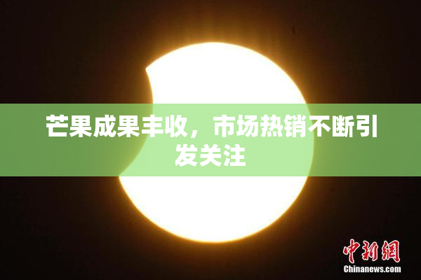 芒果成果丰收，市场热销不断引发关注