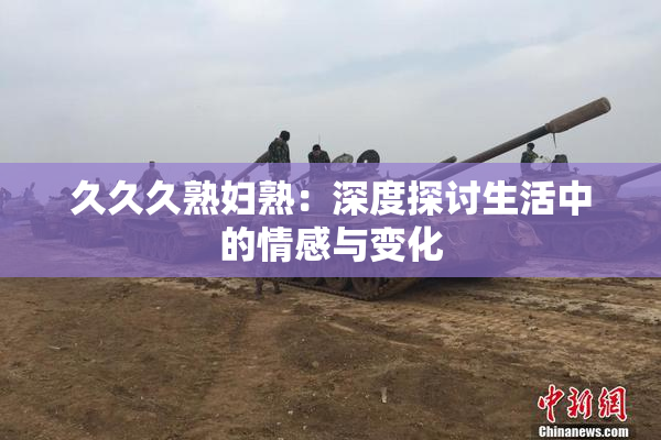 久久久熟妇熟：深度探讨生活中的情感与变化
