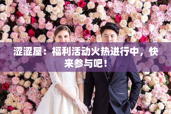 涩涩屋：福利活动火热进行中，快来参与吧！
