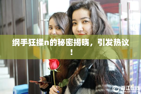 纲手狂揉n的秘密揭晓，引发热议！