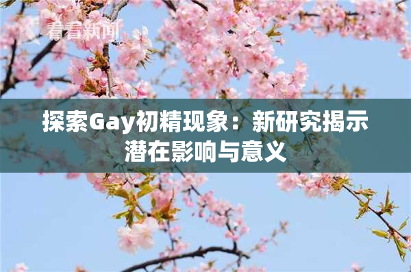 探索Gay初精现象：新研究揭示潜在影响与意义