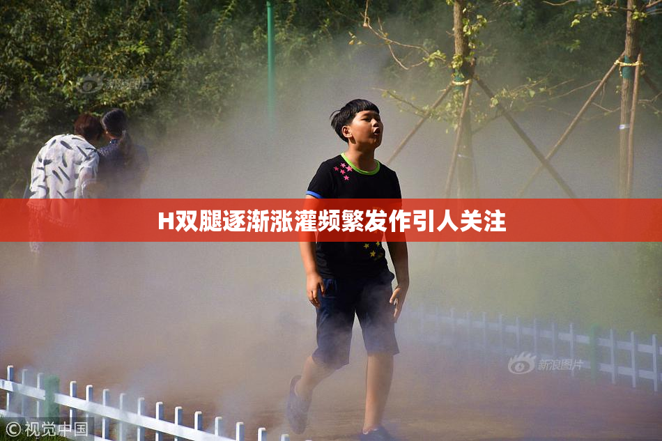 H双腿逐渐涨灌频繁发作引人关注