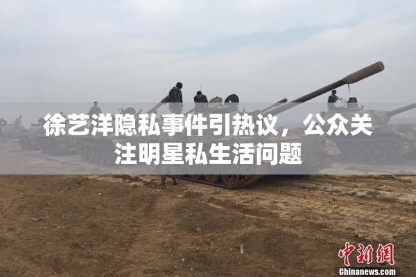 徐艺洋隐私事件引热议，公众关注明星私生活问题