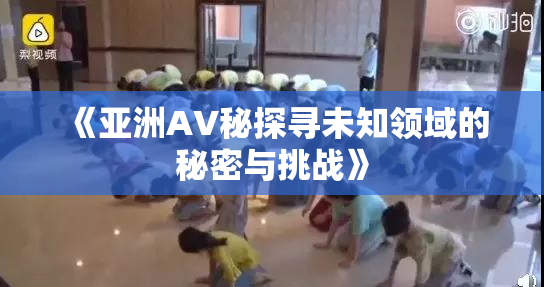 《亚洲AV秘探寻未知领域的秘密与挑战》