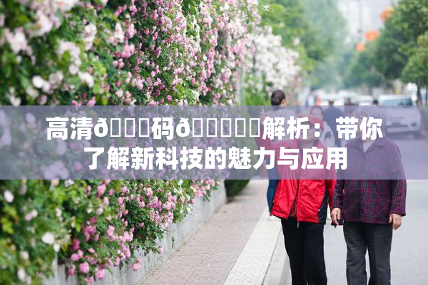 高清🈚码🔞❌‌解析：带你了解新科技的魅力与应用