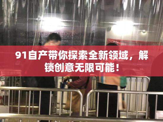 91自产带你探索全新领域，解锁创意无限可能！