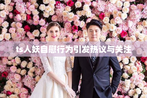 ts人妖自慰行为引发热议与关注