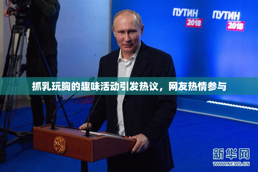 抓乳玩胸的趣味活动引发热议，网友热情参与