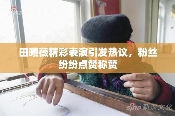 田曦薇精彩表演引发热议，粉丝纷纷点赞称赞