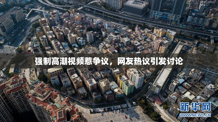 强制高潮视频惹争议，网友热议引发讨论