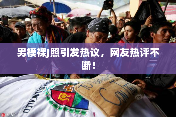 男模裸J照引发热议，网友热评不断！