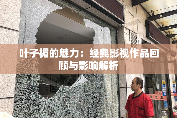 叶子楣的魅力：经典影视作品回顾与影响解析