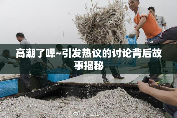 高潮了嗯~引发热议的讨论背后故事揭秘