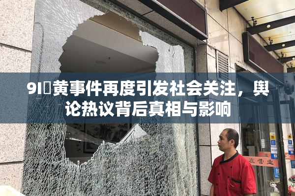 9I婬黄事件再度引发社会关注，舆论热议背后真相与影响