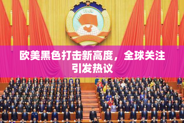 欧美黑色打击新高度，全球关注引发热议