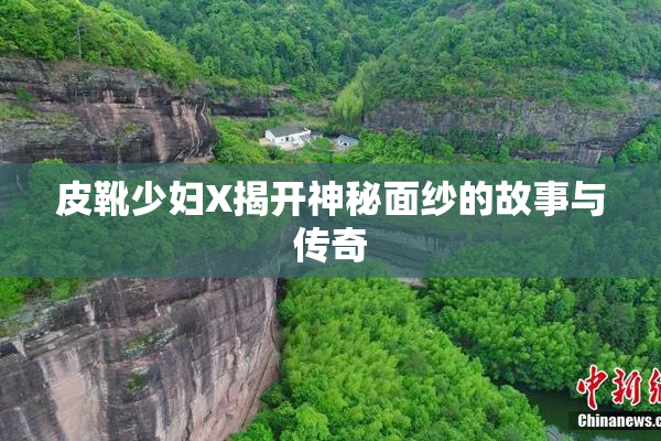 皮靴少妇X揭开神秘面纱的故事与传奇