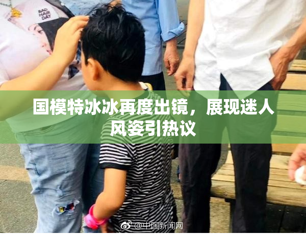 国模特冰冰再度出镜，展现迷人风姿引热议