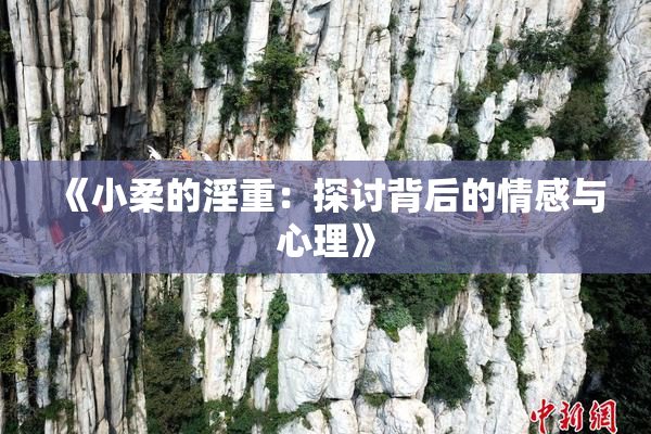 《小柔的淫重：探讨背后的情感与心理》