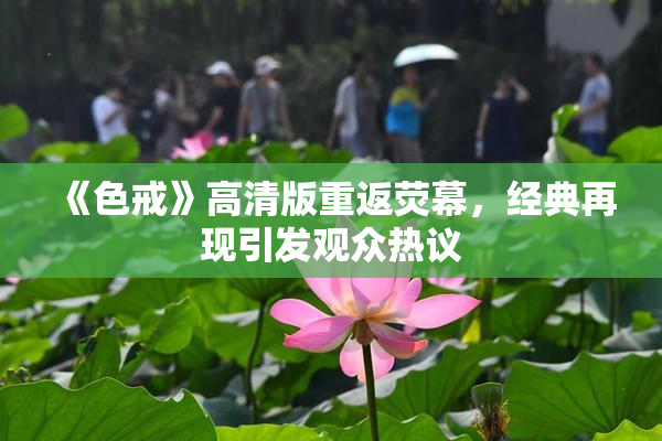 《色戒》高清版重返荧幕，经典再现引发观众热议