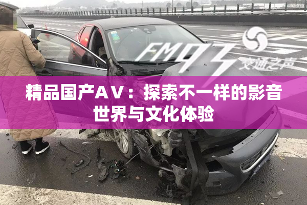 精品国产AⅤ：探索不一样的影音世界与文化体验