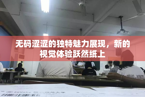 无码涩涩的独特魅力展现，新的视觉体验跃然纸上