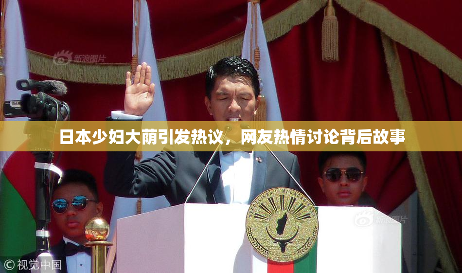 日本少妇大荫引发热议，网友热情讨论背后故事