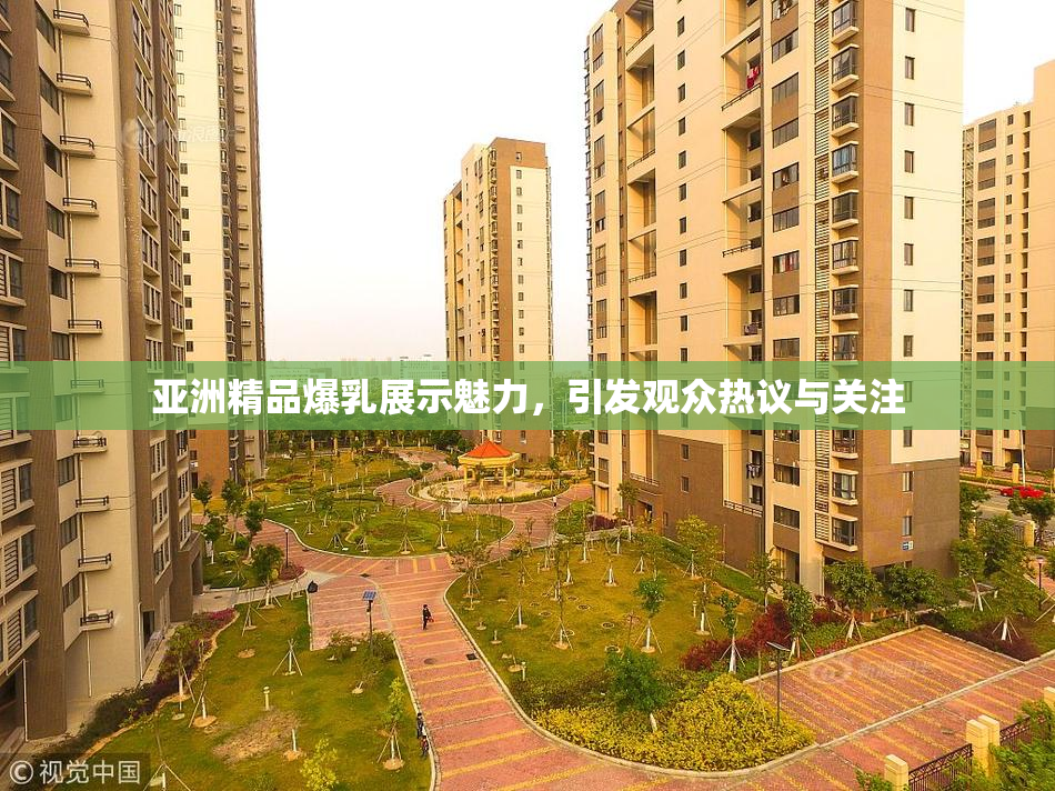亚洲精品爆乳展示魅力，引发观众热议与关注