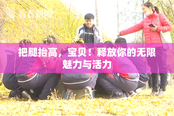 把腿抬高，宝贝！释放你的无限魅力与活力