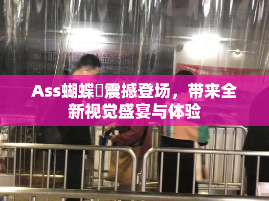 Ass蝴蝶泬震撼登场，带来全新视觉盛宴与体验