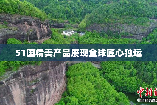 51国精美产品展现全球匠心独运