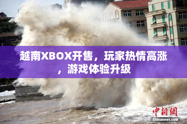 越南XBOX开售，玩家热情高涨，游戏体验升级