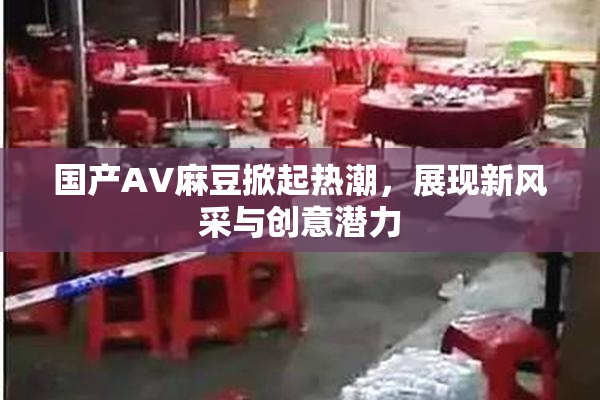 国产AV麻豆掀起热潮，展现新风采与创意潜力