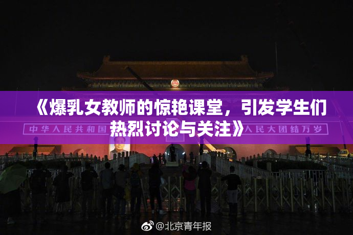 《爆乳女教师的惊艳课堂，引发学生们热烈讨论与关注》