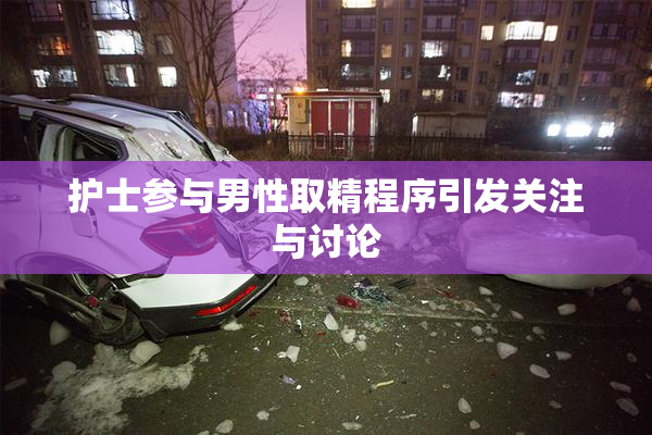 护士参与男性取精程序引发关注与讨论