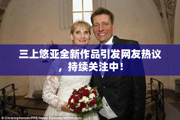 三上悠亚全新作品引发网友热议，持续关注中！