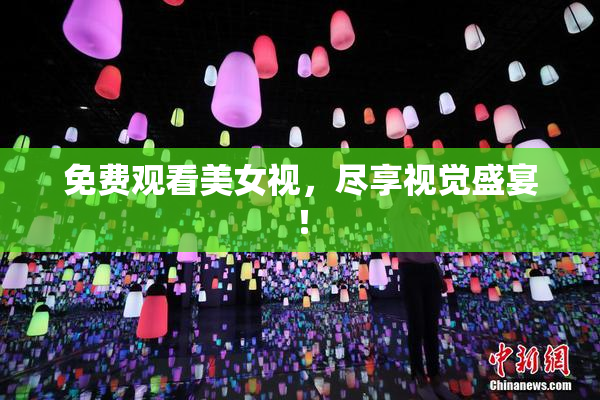 免费观看美女视，尽享视觉盛宴！