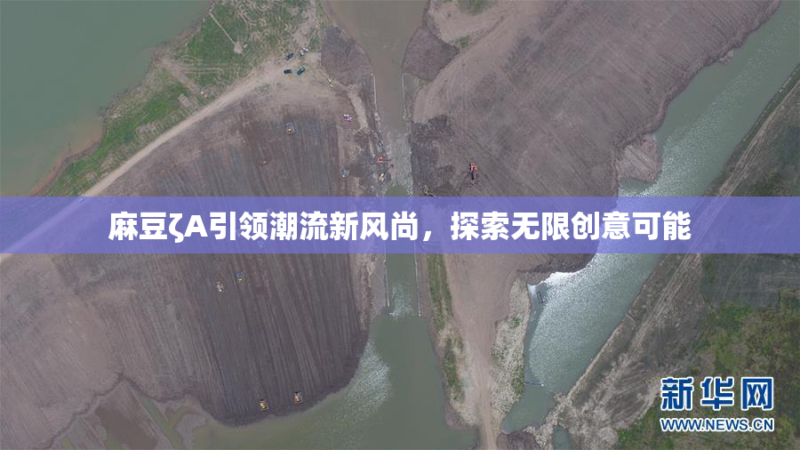 麻豆ζA引领潮流新风尚，探索无限创意可能