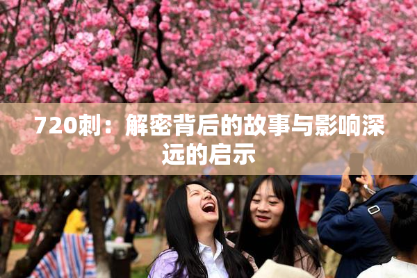 720刺：解密背后的故事与影响深远的启示