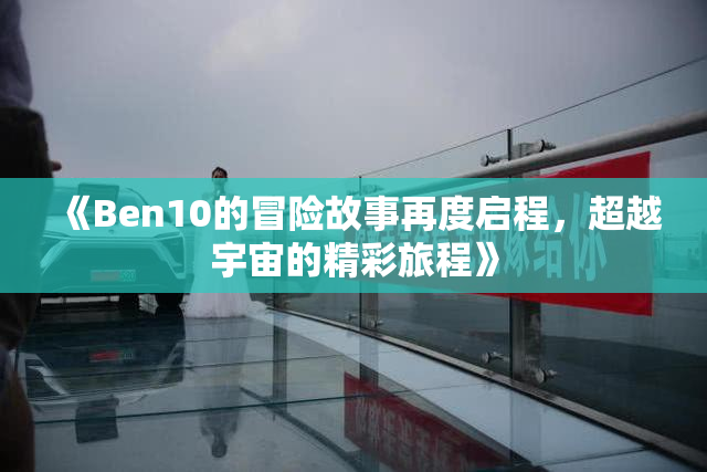 《Ben10的冒险故事再度启程，超越宇宙的精彩旅程》