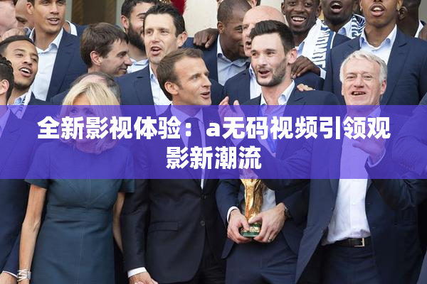 全新影视体验：a无码视频引领观影新潮流