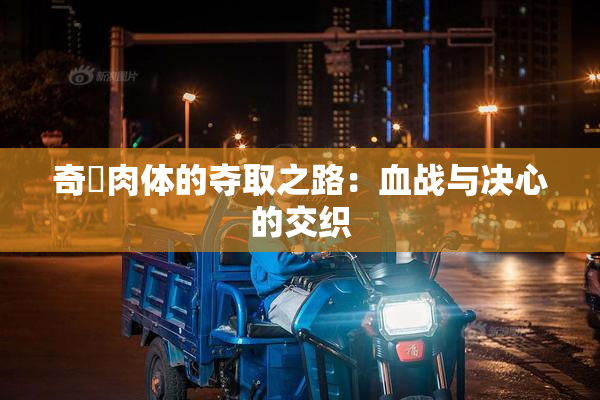奇犽肉体的夺取之路：血战与决心的交织