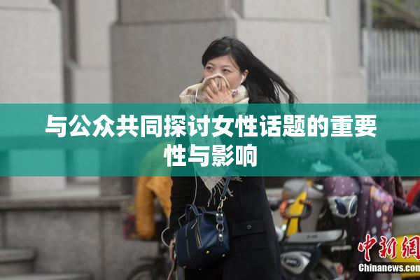 与公众共同探讨女性话题的重要性与影响