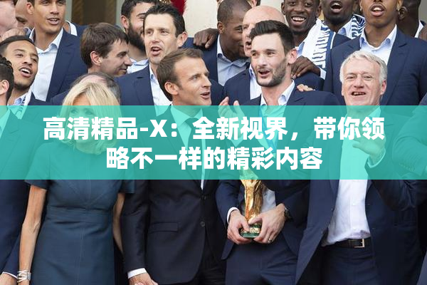 高清精品-X：全新视界，带你领略不一样的精彩内容